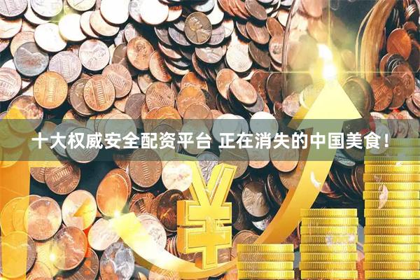 十大权威安全配资平台 正在消失的中国美食！