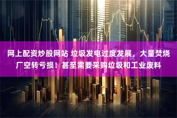 网上配资炒股网站 垃圾发电过度发展，大量焚烧厂空转亏损！甚至需要采购垃圾和工业废料