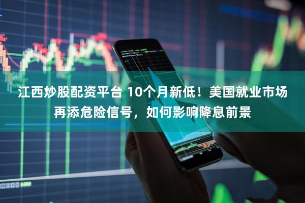 江西炒股配资平台 10个月新低！美国就业市场再添危险信号，如何影响降息前景