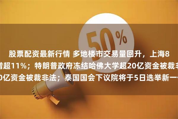 股票配资最新行情 多地楼市交易量回升，上海8月二手房网签量同比增超11%；特朗普政府冻结哈佛大学超20亿资金被裁非法；泰国国会下议院将于5日选举新一任总理｜早报