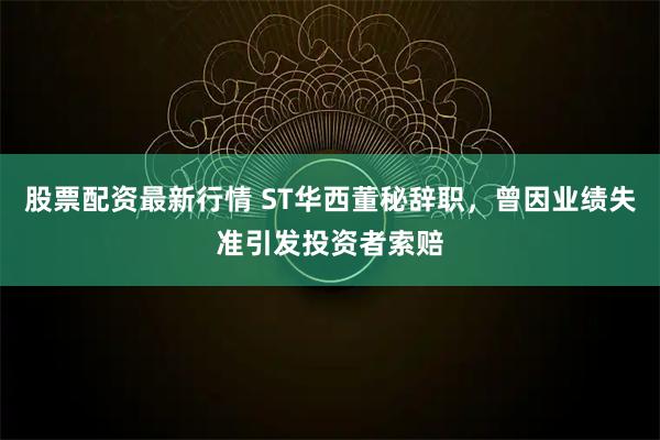 股票配资最新行情 ST华西董秘辞职，曾因业绩失准引发投资者索赔