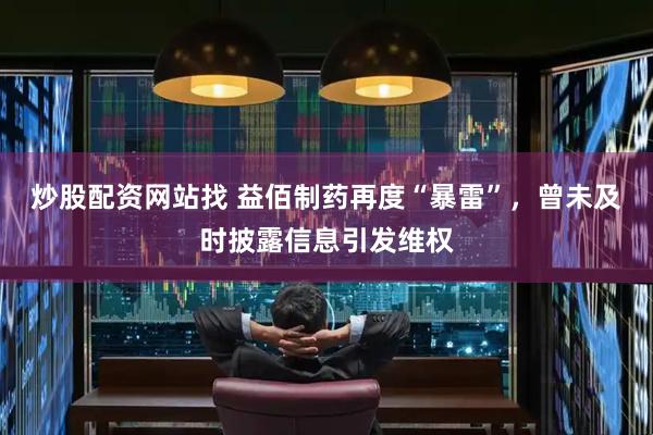 炒股配资网站找 益佰制药再度“暴雷”，曾未及时披露信息引发维权