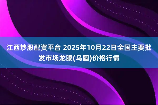 江西炒股配资平台 2025年10月22日全国主要批发市场龙眼(乌圆)价格行情