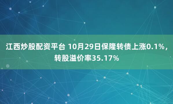 江西炒股配资平台 10月29日保隆转债上涨0.1%，转股溢价率35.17%
