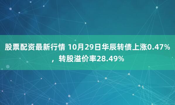 股票配资最新行情 10月29日华辰转债上涨0.47%，转股溢价率28.49%