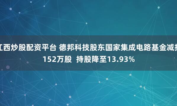 江西炒股配资平台 德邦科技股东国家集成电路基金减持152万股  持股降至13.93%