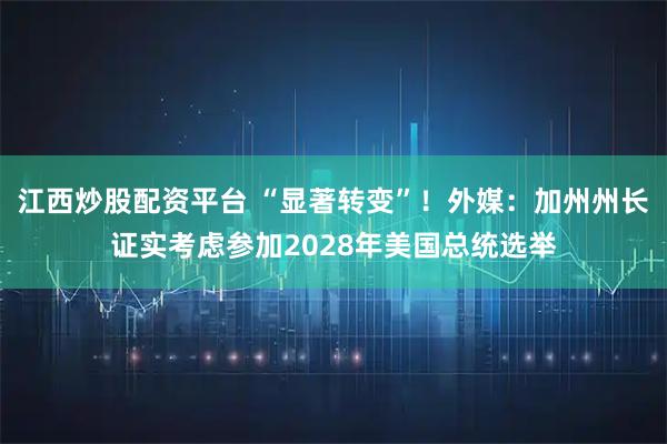江西炒股配资平台 “显著转变”！外媒：加州州长证实考虑参加2028年美国总统选举