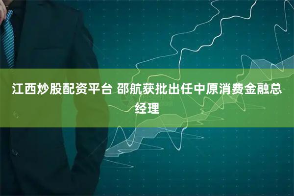 江西炒股配资平台 邵航获批出任中原消费金融总经理