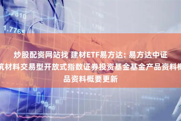 炒股配资网站找 建材ETF易方达: 易方达中证全指建筑材料交易型开放式指数证券投资基金基金产品资料概要更新