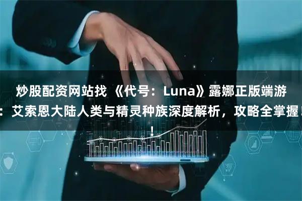 炒股配资网站找 《代号：Luna》露娜正版端游：艾索恩大陆人类与精灵种族深度解析，攻略全掌握！