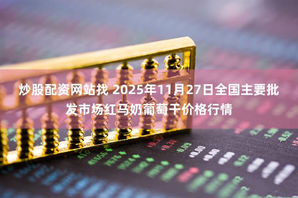 炒股配资网站找 2025年11月27日全国主要批发市场红马奶葡萄干价格行情