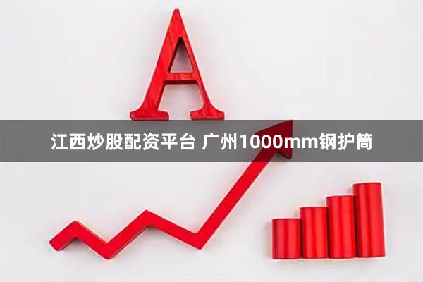 江西炒股配资平台 广州1000mm钢护筒