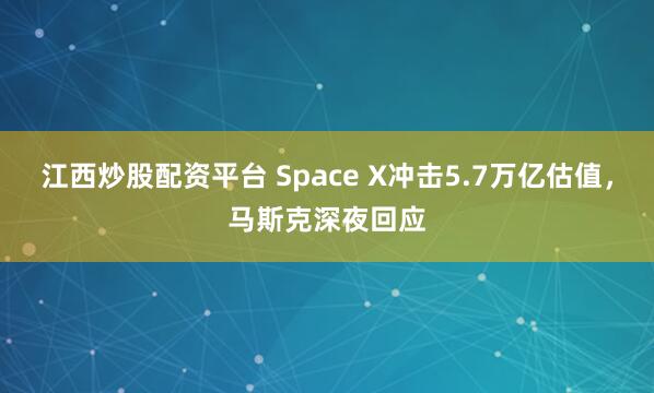 江西炒股配资平台 Space X冲击5.7万亿估值，马斯克深夜回应