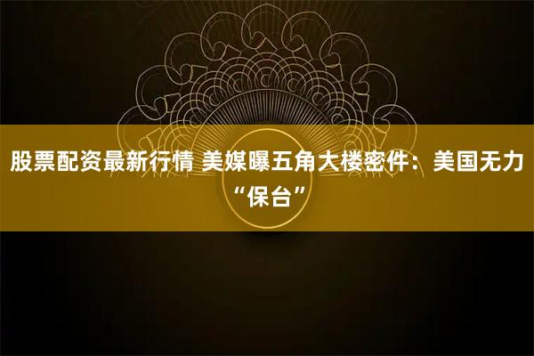 股票配资最新行情 美媒曝五角大楼密件：美国无力“保台”